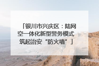 银川市兴庆区：陆网空一体化新型警务模式筑起治安“防火墙”