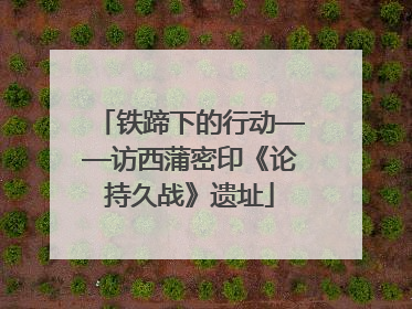 铁蹄下的行动——访西蒲密印《论持久战》遗址