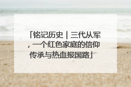 铭记历史｜三代从军，一个红色家庭的信仰传承与热血报国路