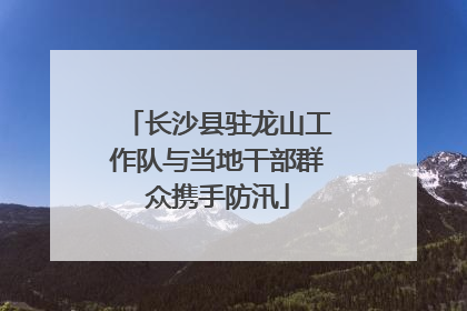 长沙县驻龙山工作队与当地干部群众携手防汛