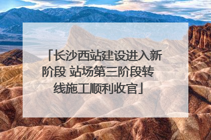 长沙西站建设进入新阶段 站场第三阶段转线施工顺利收官