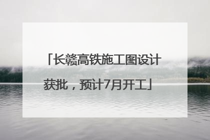 长赣高铁施工图设计获批，预计7月开工