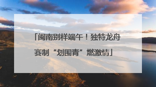 闽南别样端午！独特龙舟赛制“划围青”燃激情