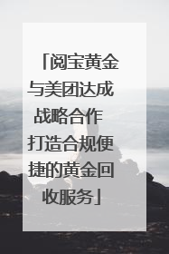 阅宝黄金与美团达成战略合作 打造合规便捷的黄金回收服务