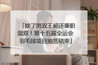 除了男双王昶还兼职混双！第十五届全运会羽毛球项目抽签结束