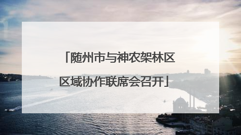 随州市与神农架林区区域协作联席会召开