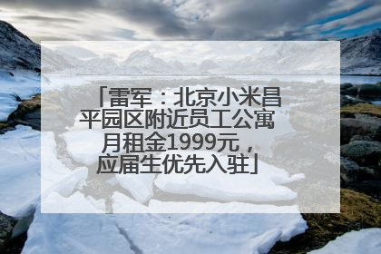 雷军：北京小米昌平园区附近员工公寓月租金1999元，应届生优先入驻