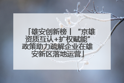雄安创新榜丨“京雄资质互认+扩权赋能”政策助力疏解企业在雄安新区落地运营