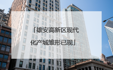 雄安高新区现代化产城雏形已现