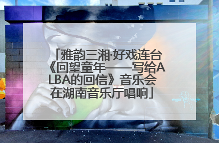 雅韵三湘·好戏连台《回望童年——写给ALBA的回信》音乐会在湖南音乐厅唱响