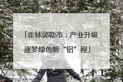 霍林郭勒市：产业升级逐梦绿色新“铝”程