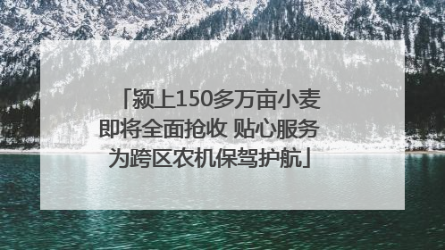 颍上150多万亩小麦即将全面抢收 贴心服务为跨区农机保驾护航