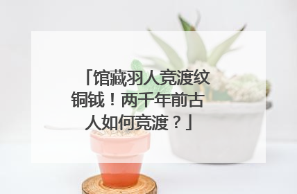 馆藏羽人竞渡纹铜钺！两千年前古人如何竞渡？