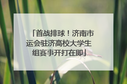 首战排球！济南市运会驻济高校大学生组赛事开打在即