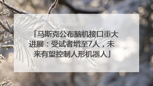 马斯克公布脑机接口重大进展：受试者增至7人，未来有望控制人形机器人