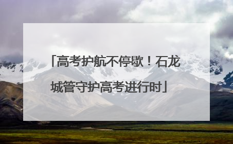 高考护航不停歇！石龙城管守护高考进行时