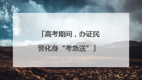 高考期间，办证民警化身“考急送”