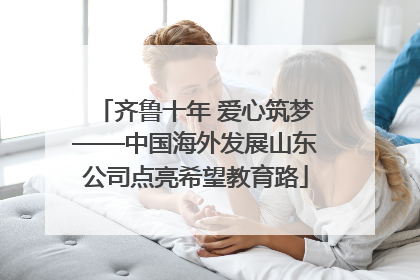 齐鲁十年 爱心筑梦——中国海外发展山东公司点亮希望教育路