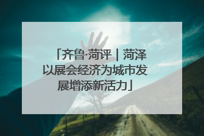齐鲁·菏评｜菏泽以展会经济为城市发展增添新活力