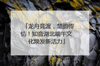 龙舟竞渡，楚韵传情！知音湖北端午文化焕发新活力
