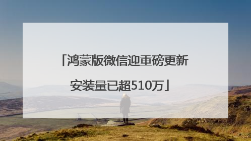 鸿蒙版微信迎重磅更新 安装量已超510万