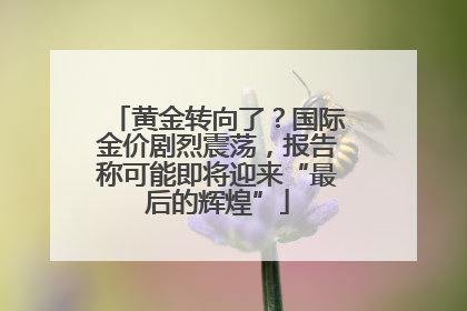 黄金转向了？国际金价剧烈震荡，报告称可能即将迎来“最后的辉煌”