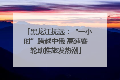 黑龙江抚远：“一小时”跨越中俄 高速客轮助推旅发热潮