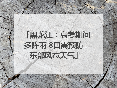 黑龙江：高考期间多阵雨 8日需预防东部风雹天气