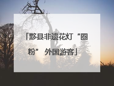 黟县非遗花灯“圈粉” 外国游客