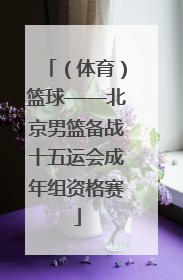 （体育）篮球——北京男篮备战十五运会成年组资格赛
