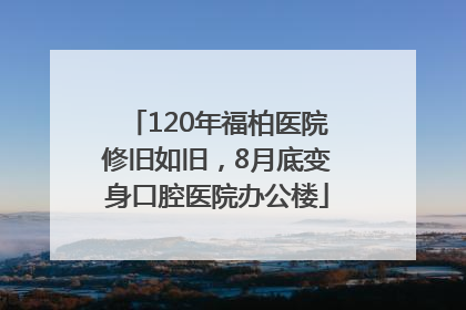 120年福柏医院修旧如旧，8月底变身口腔医院办公楼