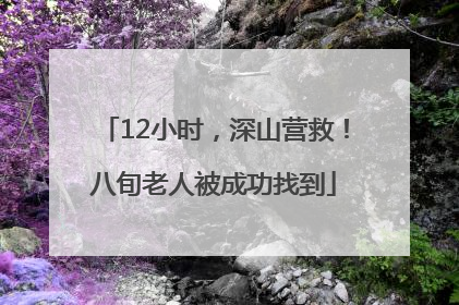 12小时，深山营救！八旬老人被成功找到
