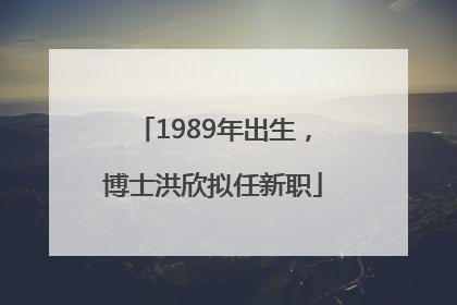 1989年出生，博士洪欣拟任新职