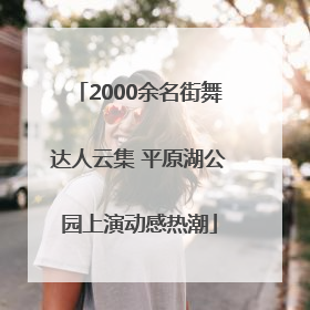 2000余名街舞达人云集 平原湖公园上演动感热潮