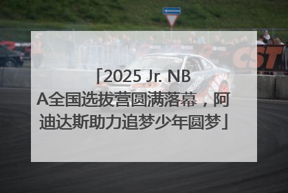 2025 Jr. NBA全国选拔营圆满落幕，阿迪达斯助力追梦少年圆梦