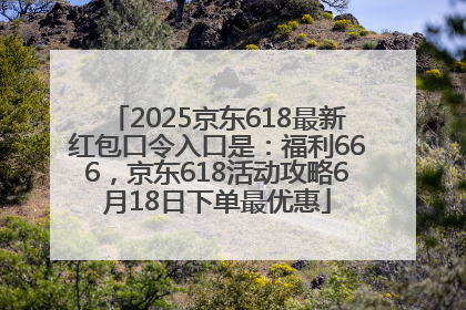 2025京东618最新红包口令入口是：福利666，京东618活动攻略6月18日下单最优惠