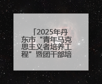 2025年丹东市“青年马克思主义者培养工程”暨团干部培训班开班