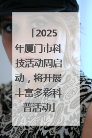 2025年厦门市科技活动周启动，将开展丰富多彩科普活动