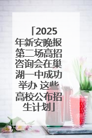2025年新安晚报第二场高招咨询会在巢湖一中成功举办 这些高校公布招生计划