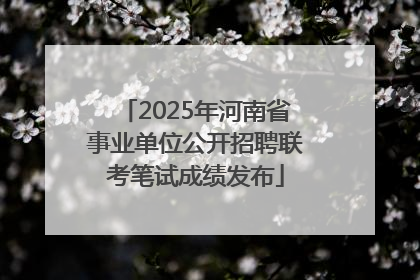 2025年河南省事业单位公开招聘联考笔试成绩发布