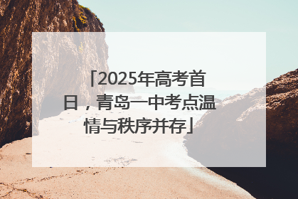 2025年高考首日，青岛一中考点温情与秩序并存