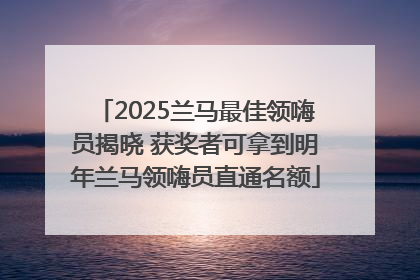 2025兰马最佳领嗨员揭晓 获奖者可拿到明年兰马领嗨员直通名额