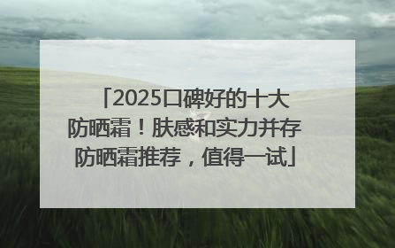 2025口碑好的十大防晒霜！肤感和实力并存防晒霜推荐，值得一试