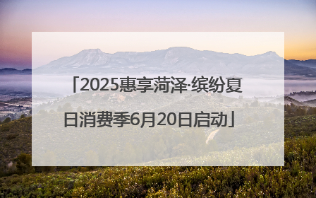 2025惠享菏泽·缤纷夏日消费季6月20日启动