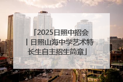 2025日照中招会丨日照山海中学艺术特长生自主招生简章