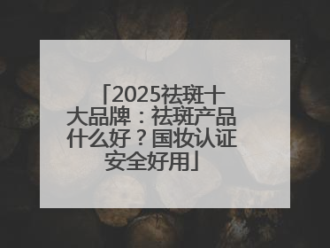 2025祛斑十大品牌：祛斑产品什么好？国妆认证安全好用