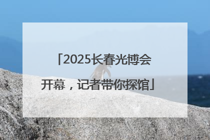 2025长春光博会开幕，记者带你探馆