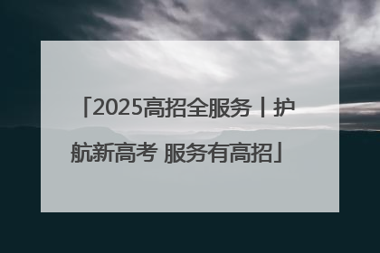 2025高招全服务丨护航新高考 服务有高招