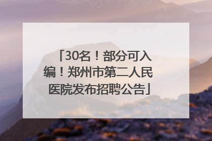 30名！部分可入编！郑州市第二人民医院发布招聘公告