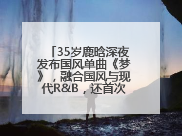 35岁鹿晗深夜发布国风单曲《梦》，融合国风与现代R&B，还首次尝试戏腔！
